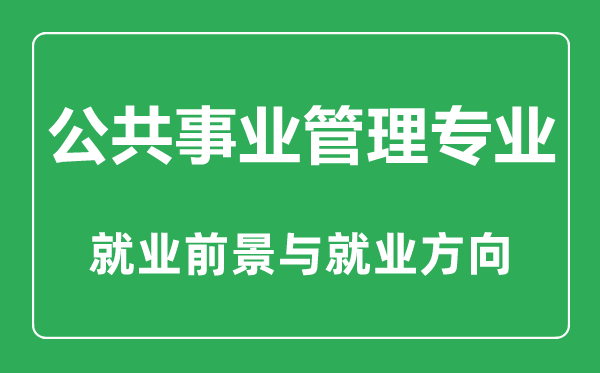 公共事業(yè)管理專業(yè)大學排名,公共事業(yè)管理專業(yè)學什么,就業(yè)前景怎么樣