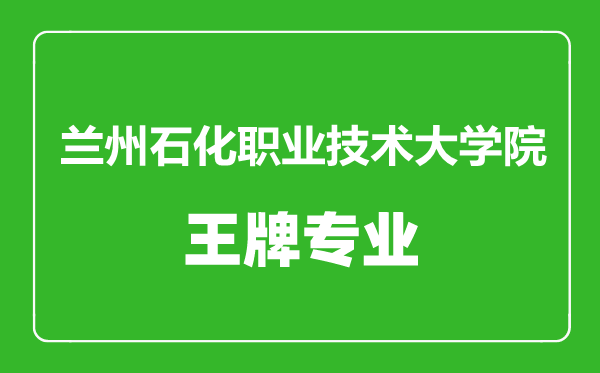 蘭州石化職業(yè)技術大學院王牌專業(yè)有哪些,蘭州石化職業(yè)技術大學院最好的專業(yè)是什么