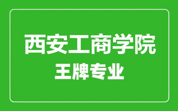 西安工商學院王牌專業(yè)有哪些,西安工商學院最好的專業(yè)是什么