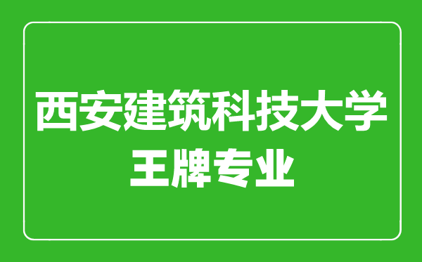 西安建筑科技大學王牌專業(yè)有哪些,西安建筑科技大學最好的專業(yè)是什么