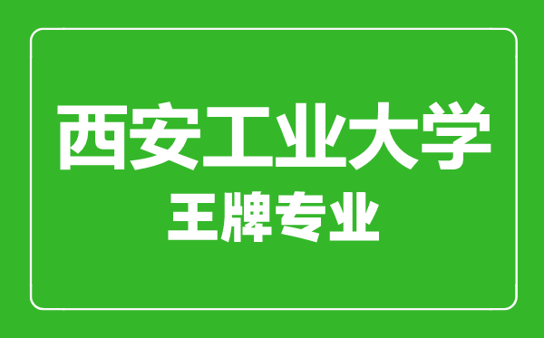 西安工業(yè)大學(xué)王牌專業(yè)有哪些,西安工業(yè)大學(xué)最好的專業(yè)是什么