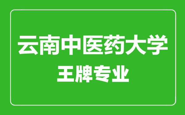 云南中醫(yī)藥大學(xué)王牌專業(yè)有哪些,云南中醫(yī)藥大學(xué)最好的專業(yè)是什么