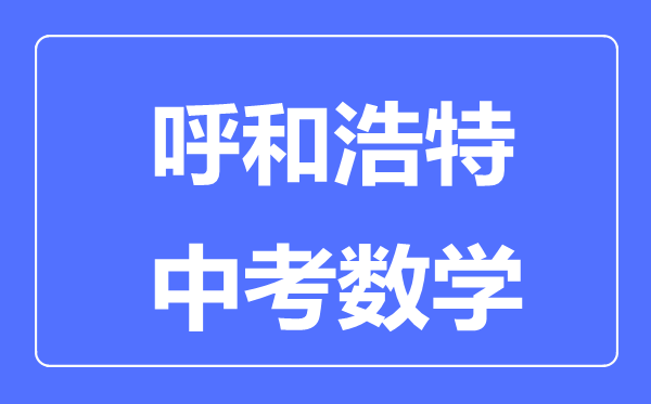 呼和浩特中考數(shù)學滿分是多少分,考試時間多長