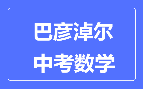 巴彥淖爾中考數(shù)學(xué)滿分是多少分,考試時(shí)間多長(zhǎng)