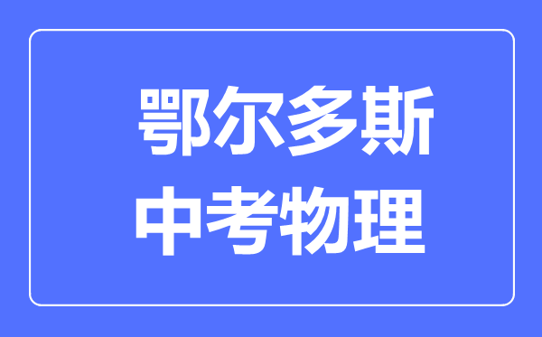 鄂爾多斯中考物理滿分是多少分,考試時(shí)間多長(zhǎng)