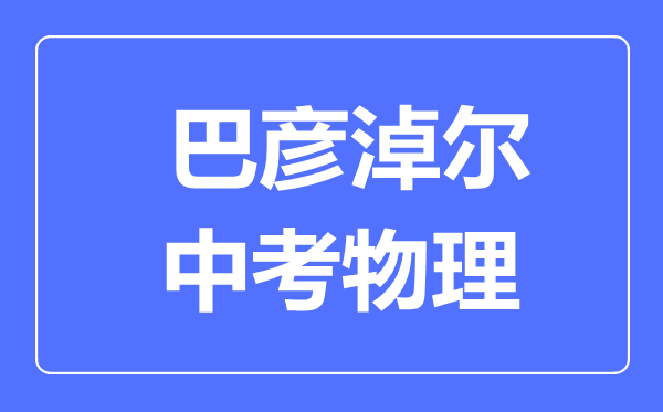 巴彥淖爾中考物理滿分是多少分,考試時(shí)間多長(zhǎng)