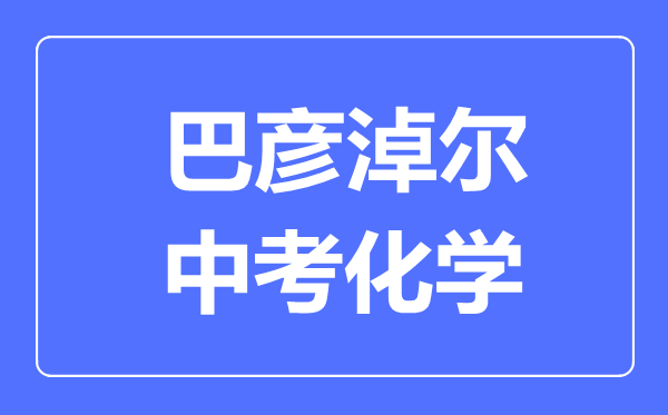 巴彥淖爾中考化學(xué)滿分是多少分,考試時間多長