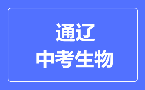 通遼市中考生物滿(mǎn)分是多少分,考試時(shí)間多長(zhǎng)