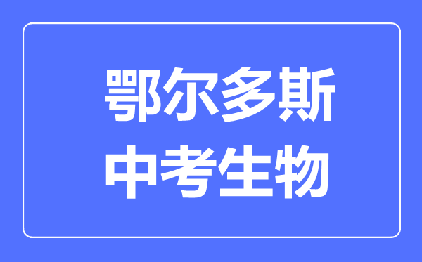 鄂爾多斯市中考生物滿分是多少分,考試時(shí)間多長(zhǎng)