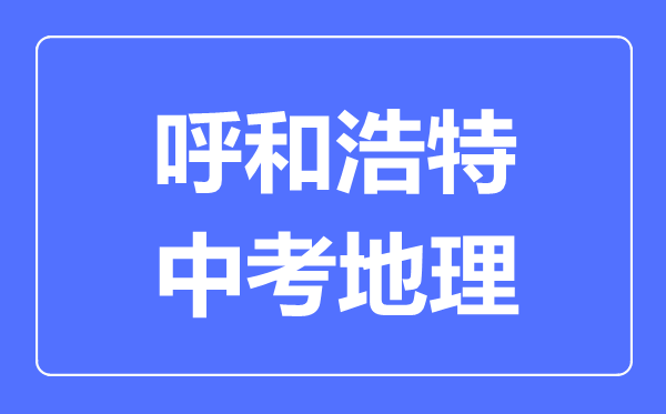 呼和浩特中考地理滿分是多少分,考試時(shí)間多長(zhǎng)