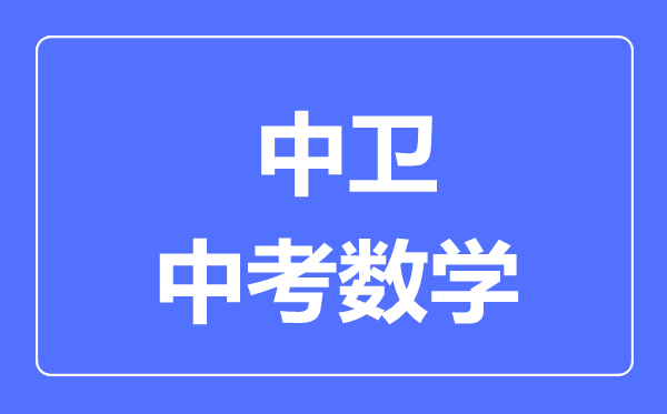 中衛(wèi)市中考數(shù)學(xué)滿分是多少分,考試時間多長