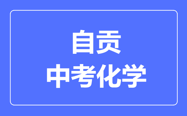 自貢市中考化學(xué)滿分是多少分,考試時間多長