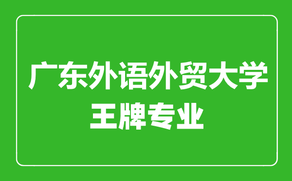 廣東外語外貿(mào)大學(xué)王牌專業(yè)有哪些,廣東外語外貿(mào)大學(xué)最好的專業(yè)是什么