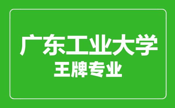 廣東工業(yè)大學王牌專業(yè)有哪些,廣東工業(yè)大學最好的專業(yè)是什么