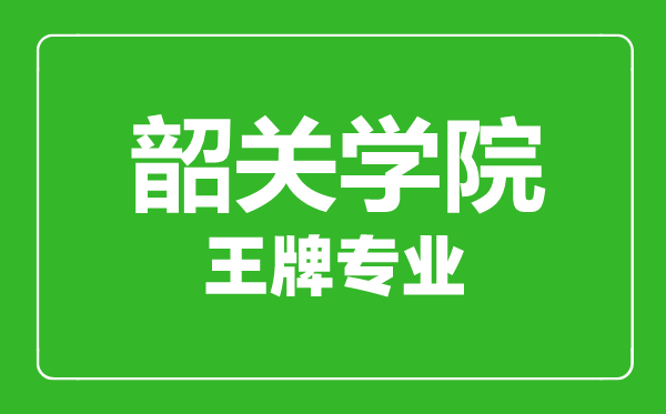 韶關(guān)學院王牌專業(yè)有哪些,韶關(guān)學院最好的專業(yè)是什么