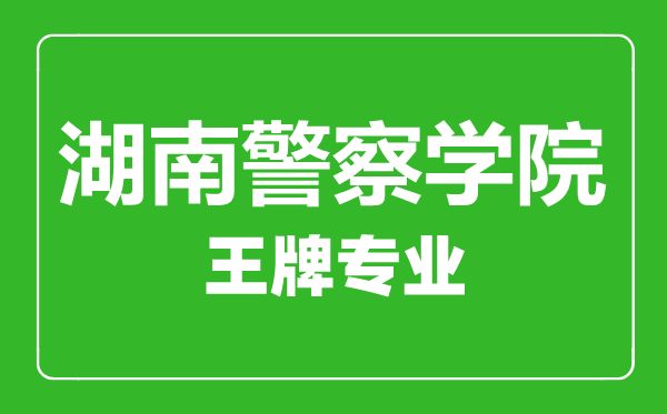 湖南警察學(xué)院王牌專業(yè)有哪些,湖南警察學(xué)院最好的專業(yè)是什么