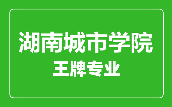 湖南城市學(xué)院王牌專(zhuān)業(yè)有哪些,湖南城市學(xué)院最好的專(zhuān)業(yè)是什么