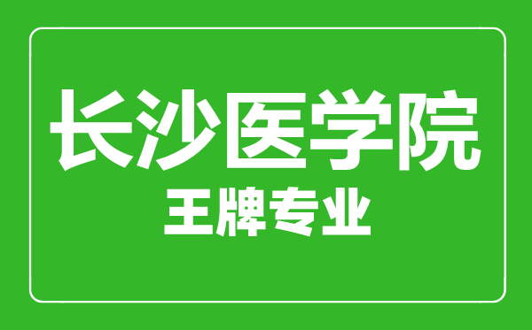 長沙醫(yī)學院王牌專業(yè)有哪些,長沙醫(yī)學院最好的專業(yè)是什么