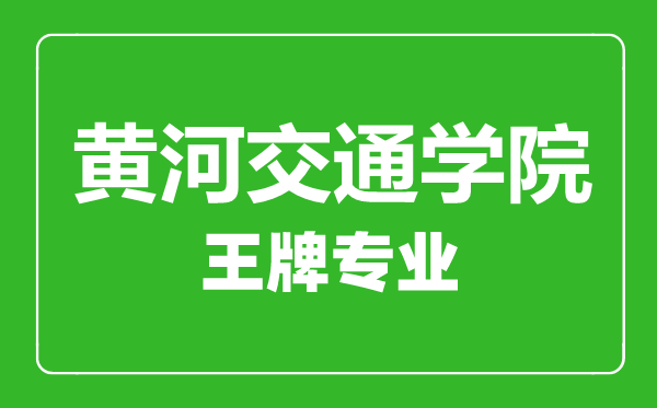 黃河交通學院王牌專業(yè)有哪些,黃河交通學院最好的專業(yè)是什么