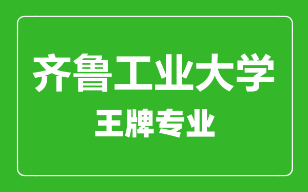 齊魯工業(yè)大學王牌專業(yè)有哪些齊魯工業(yè)大學最好的專業(yè)是什么
