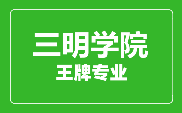 三明學院王牌專業(yè)有哪些,三明學院最好的專業(yè)是什么