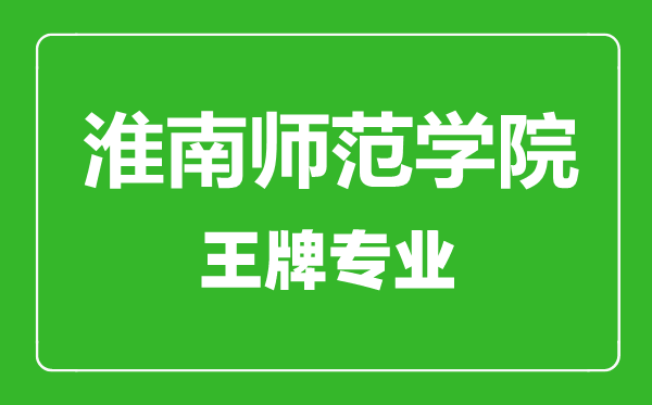 淮南師范學院王牌專業(yè)有哪些,淮南師范學院最好的專業(yè)是什么