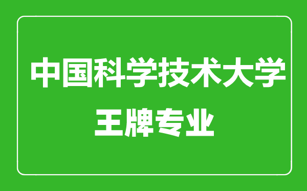 中國(guó)科學(xué)技術(shù)大學(xué)王牌專業(yè)有哪些,中國(guó)科學(xué)技術(shù)大學(xué)最好的專業(yè)是什么