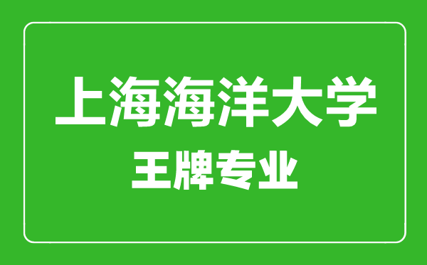 上海海洋大學王牌專業(yè)有哪些,上海海洋大學最好的專業(yè)是什么