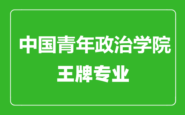 中國青年政治學院王牌專業(yè)有哪些,中國青年政治學院最好的專業(yè)是什么