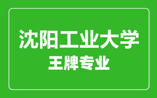 沈陽工業(yè)大學(xué)王牌專業(yè)有哪些,沈陽工業(yè)大學(xué)最好的專業(yè)是什么