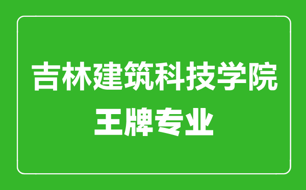 吉林建筑科技學院王牌專業(yè)有哪些,吉林建筑科技學院最好的專業(yè)是什么