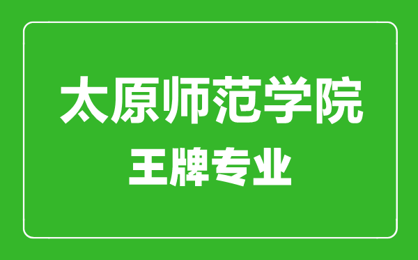 太原師范學院王牌專業(yè)有哪些,太原師范學院最好的專業(yè)是什么
