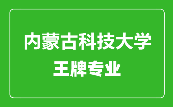 內蒙古科技大學王牌專業(yè)有哪些,內蒙古科技大學最好的專業(yè)是什么