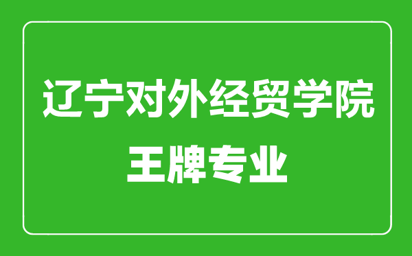 遼寧對外經(jīng)貿(mào)學院王牌專業(yè)有哪些,遼寧對外經(jīng)貿(mào)學院最好的專業(yè)是什么