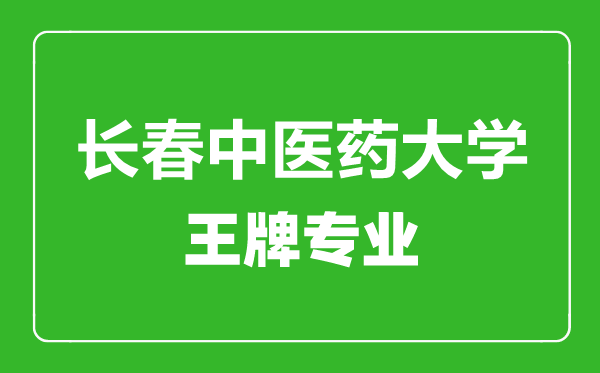 長春中醫(yī)藥大學王牌專業(yè)有哪些,長春中醫(yī)藥大學最好的專業(yè)是什么