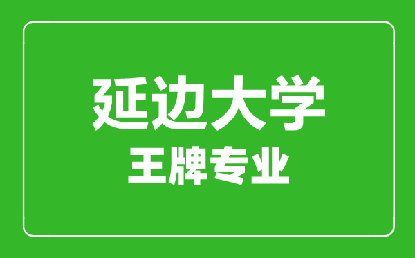 延邊大學王牌專業(yè)有哪些,延邊大學最好的專業(yè)是什么