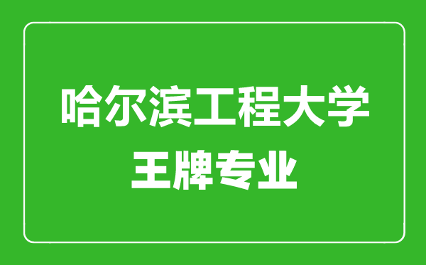 哈爾濱工程大學王牌專業(yè)有哪些,哈爾濱工程大學最好的專業(yè)是什么