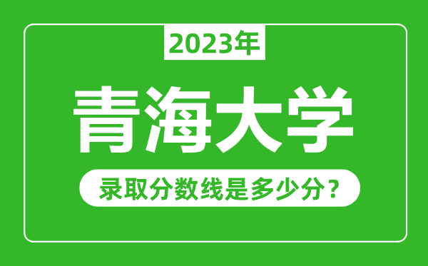 青海大學(xué)2023年錄取分?jǐn)?shù)線是多少分（含2021-2022歷年）