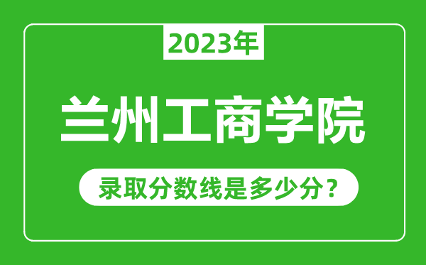 蘭州工商學(xué)院2023年錄取分?jǐn)?shù)線是多少分(含2021-2022歷年)