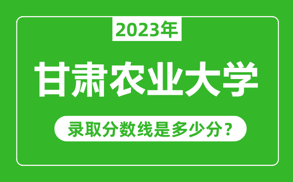 甘肅農(nóng)業(yè)大學(xué)2023年錄取分?jǐn)?shù)線是多少分(含2021-2022歷年)