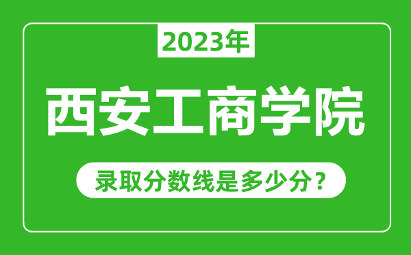 西安工商學(xué)院2023年錄取分?jǐn)?shù)線是多少分(含2021-2022歷年)