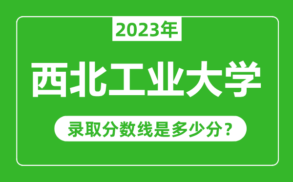 西北工業(yè)大學(xué)2023年錄取分?jǐn)?shù)線是多少分（含2021-2022歷年）