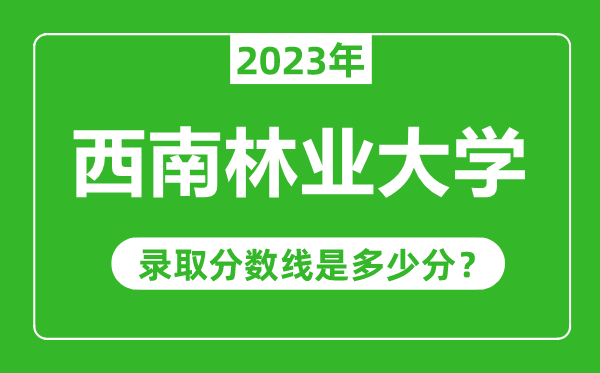 西南林業(yè)大學(xué)2023年錄取分?jǐn)?shù)線是多少分(含2021-2022歷年)