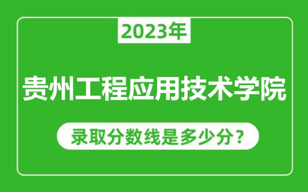 貴州工程應(yīng)用技術(shù)學院2023年錄取分數(shù)線是多少分(含2021-2022歷年)