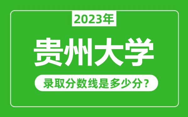 貴州大學(xué)2023年錄取分?jǐn)?shù)線(xiàn)是多少分（含2021-2022歷年）