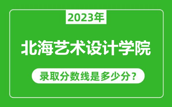 北海藝術(shù)設(shè)計(jì)學(xué)院2023年錄取分?jǐn)?shù)線是多少分（含2021-2022歷年）