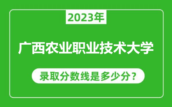 廣西農(nóng)業(yè)職業(yè)技術大學2023年錄取分數(shù)線是多少分（含2021-2022歷年）
