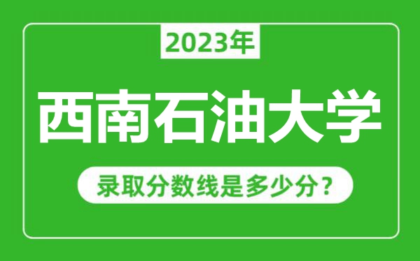 西南石油大學(xué)2023年錄取分?jǐn)?shù)線(xiàn)是多少分（含2021-2022歷年）