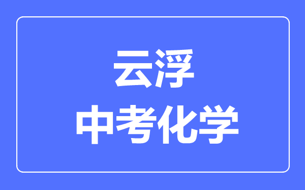 云浮中考化學(xué)滿分是多少分,考試時(shí)間多長(zhǎng)