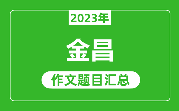 2023年金昌中考作文題目,歷年金昌中考作文題目匯總